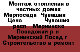 Монтаж отопления в частных домах Марпосада. Чувашия.  › Цена ­ 1 000 - Чувашия респ., Мариинско-Посадский р-н, Мариинский Посад г. Строительство и ремонт » Услуги   